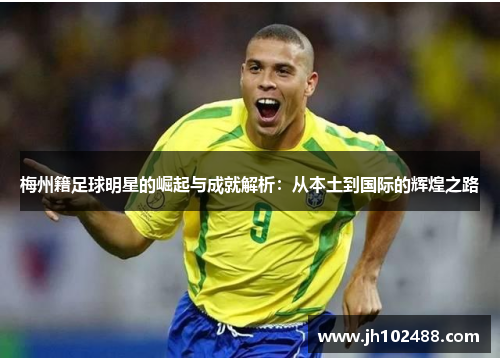 梅州籍足球明星的崛起与成就解析:从本土到国际的辉煌之路 梅州籍足球明星的崛起与成就解析:从本土到国际的辉煌之路