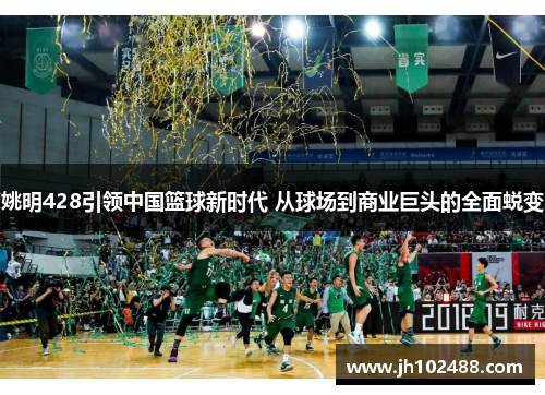 姚明428引领中国篮球新时代 从球场到商业巨头的全面蜕变