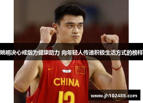 姚明决心戒烟为健康助力 向年轻人传递积极生活方式的榜样 姚明决心戒烟为健康助力 向年轻人传递积极生活方式的榜样