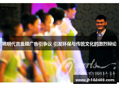 姚明代言鱼翅广告引争议 引发环保与传统文化的激烈辩论