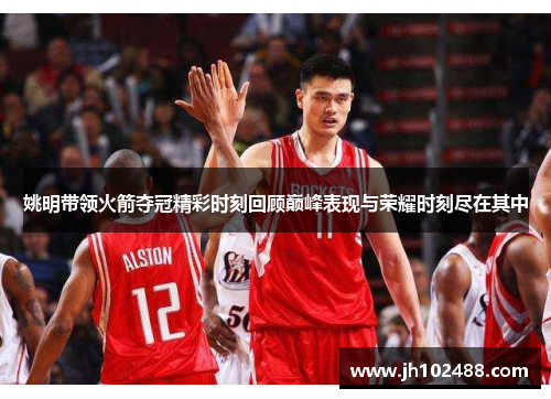 姚明带领火箭夺冠精彩时刻回顾巅峰表现与荣耀时刻尽在其中