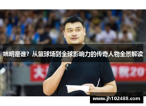 姚明是谁？从篮球场到全球影响力的传奇人物全景解读