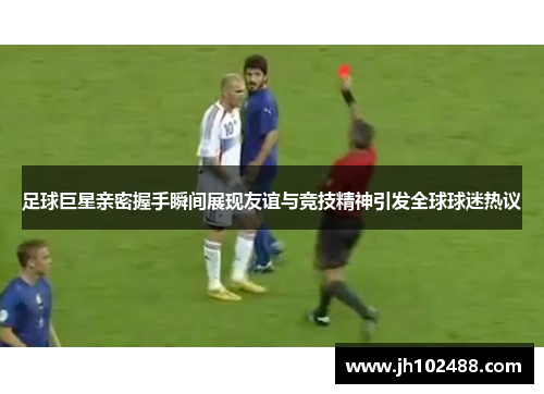 足球巨星亲密握手瞬间展现友谊与竞技精神引发全球球迷热议 足球巨星亲密握手瞬间展现友谊与竞技精神引发全球球迷热议