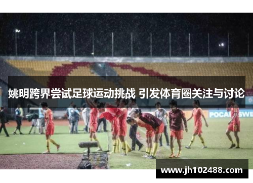 姚明跨界尝试足球运动挑战 引发体育圈关注与讨论 姚明跨界尝试足球运动挑战 引发体育圈关注与讨论