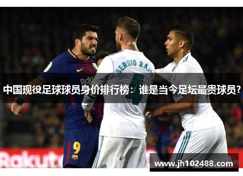 中国现役足球球员身价排行榜:谁是当今足坛最贵球员? 中国现役足球球员身价排行榜:谁是当今足坛最贵球员?