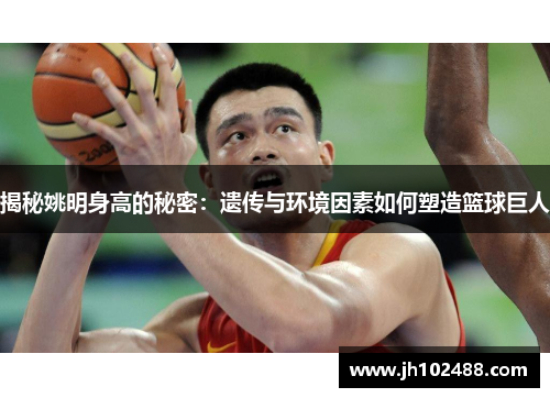 揭秘姚明身高的秘密:遗传与环境因素如何塑造篮球巨人 揭秘姚明身高的秘密:遗传与环境因素如何塑造篮球巨人