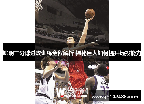 姚明三分球进攻训练全程解析 揭秘巨人如何提升远投能力 姚明三分球进攻训练全程解析 揭秘巨人如何提升远投能力