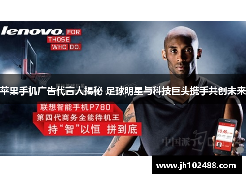 苹果手机广告代言人揭秘 足球明星与科技巨头携手共创未来 苹果手机广告代言人揭秘 足球明星与科技巨头携手共创未来