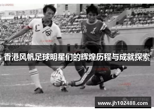 香港风帆足球明星们的辉煌历程与成就探索 香港风帆足球明星们的辉煌历程与成就探索