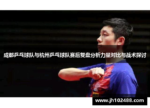 成都乒乓球队与杭州乒乓球队赛后复盘分析力量对比与战术探讨