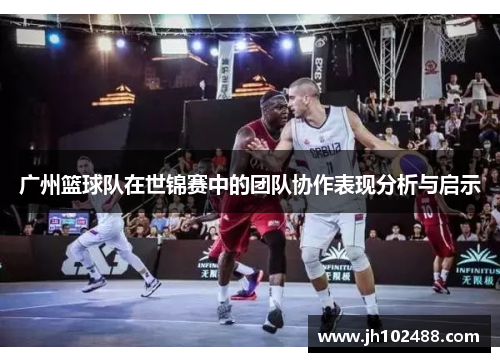 广州篮球队在世锦赛中的团队协作表现分析与启示