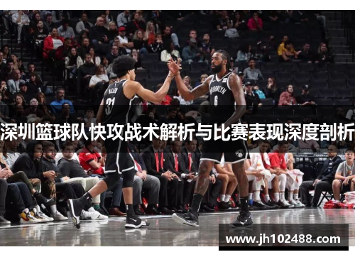 深圳篮球队快攻战术解析与比赛表现深度剖析