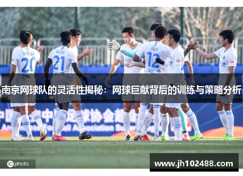 南京网球队的灵活性揭秘：网球巨献背后的训练与策略分析