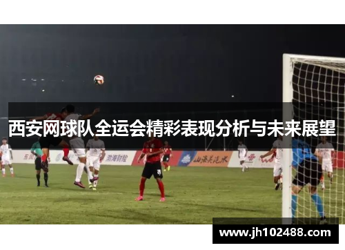 西安网球队全运会精彩表现分析与未来展望