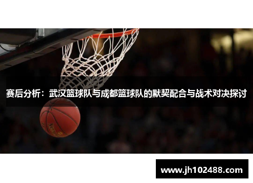 赛后分析：武汉篮球队与成都篮球队的默契配合与战术对决探讨