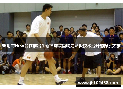 姚明与Nike合作推出全新篮球装备助力篮板技术提升的探索之旅