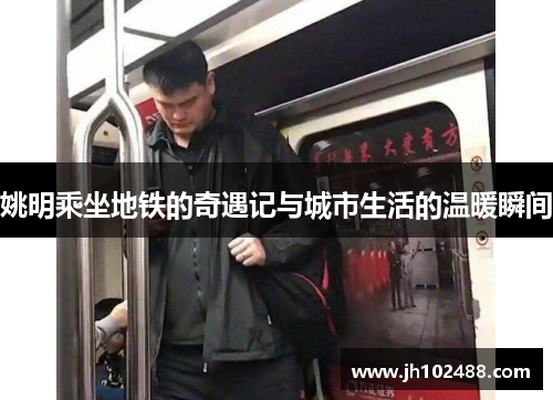 姚明乘坐地铁的奇遇记与城市生活的温暖瞬间
