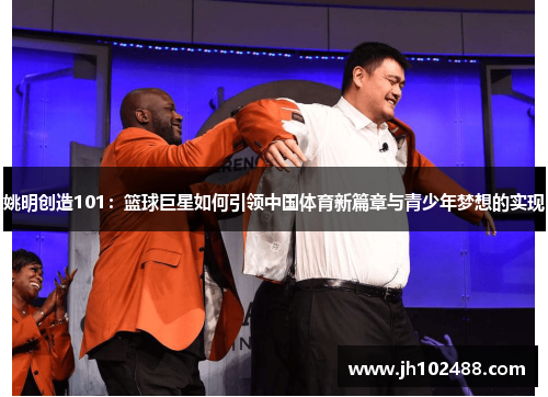 姚明创造101：篮球巨星如何引领中国体育新篇章与青少年梦想的实现