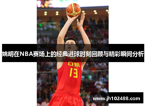 姚明在NBA赛场上的经典进球时刻回顾与精彩瞬间分析