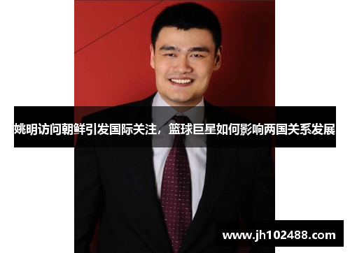 姚明访问朝鲜引发国际关注，篮球巨星如何影响两国关系发展