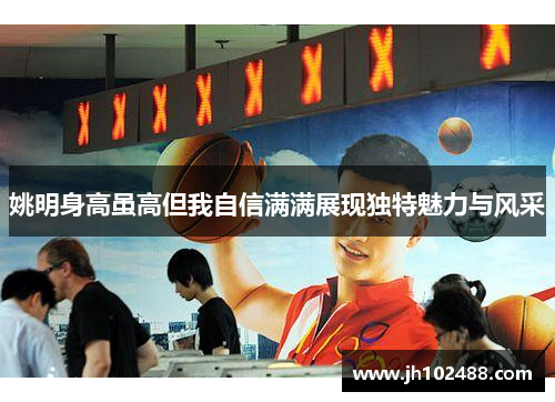 姚明身高虽高但我自信满满展现独特魅力与风采