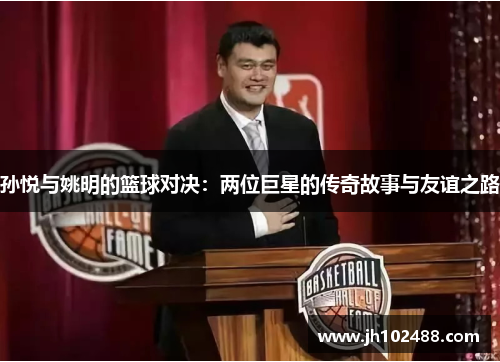 孙悦与姚明的篮球对决：两位巨星的传奇故事与友谊之路