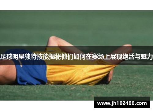 足球明星独特技能揭秘他们如何在赛场上展现绝活与魅力
