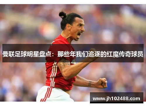 曼联足球明星盘点：那些年我们追逐的红魔传奇球员