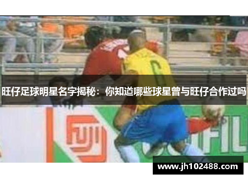 旺仔足球明星名字揭秘：你知道哪些球星曾与旺仔合作过吗