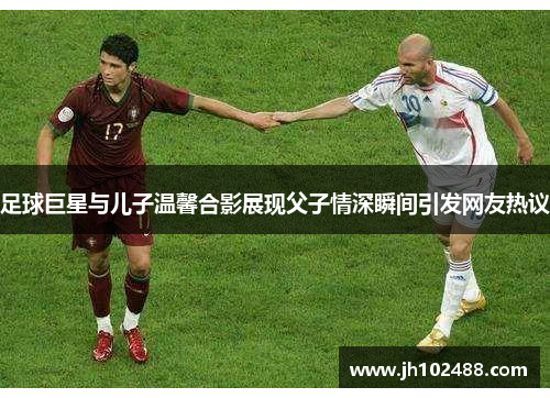 足球巨星与儿子温馨合影展现父子情深瞬间引发网友热议