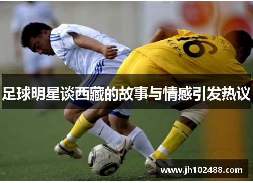 足球明星谈西藏的故事与情感引发热议