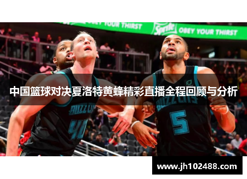 中国篮球对决夏洛特黄蜂精彩直播全程回顾与分析