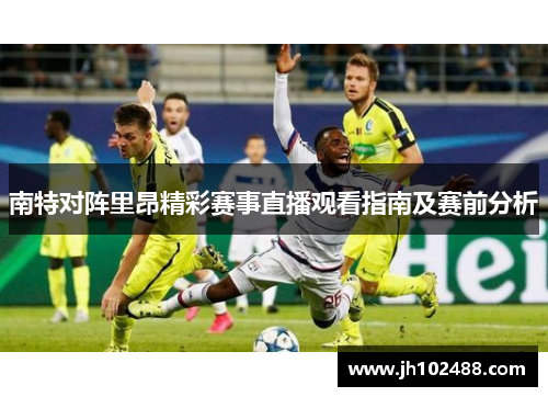 南特对阵里昂精彩赛事直播观看指南及赛前分析