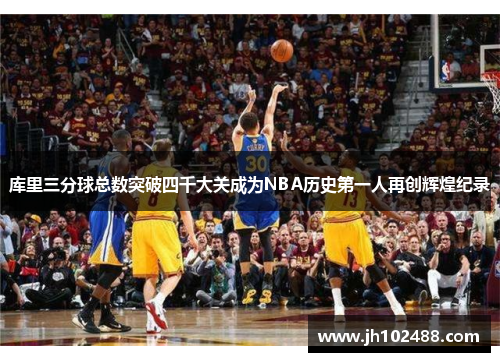 库里三分球总数突破四千大关成为NBA历史第一人再创辉煌纪录