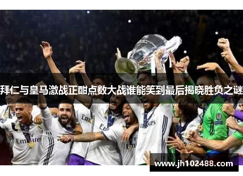 拜仁与皇马激战正酣点数大战谁能笑到最后揭晓胜负之谜