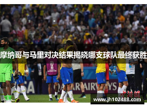 摩纳哥与马里对决结果揭晓哪支球队最终获胜
