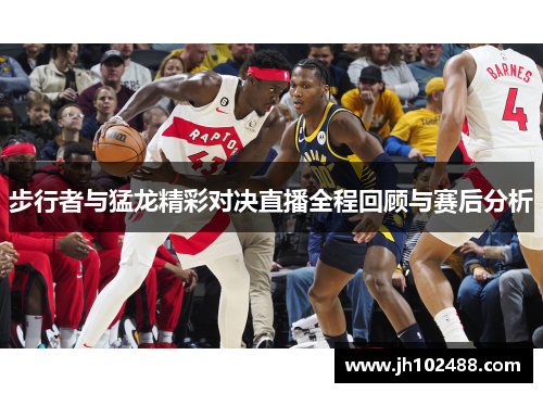 步行者与猛龙精彩对决直播全程回顾与赛后分析