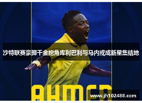 沙特联赛豪掷千金挖角库利巴利与马内或成新星集结地