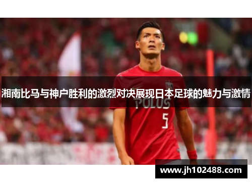 湘南比马与神户胜利的激烈对决展现日本足球的魅力与激情