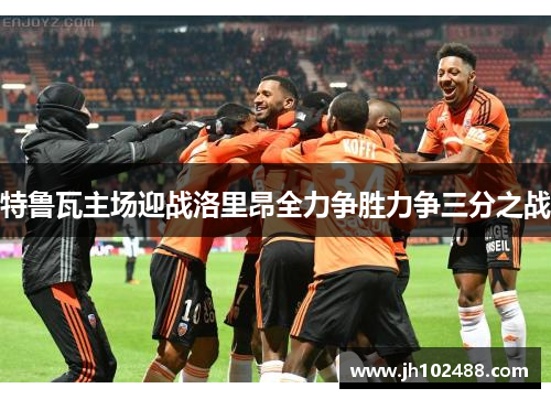 特鲁瓦主场迎战洛里昂全力争胜力争三分之战