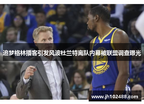 追梦格林播客引发风波杜兰特离队内幕被联盟调查曝光